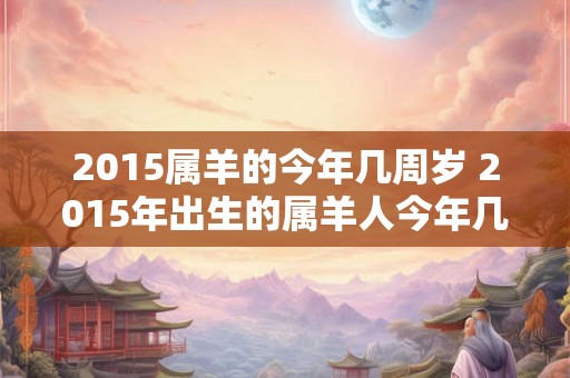 2015属羊的今年几周岁 2015年出生的属羊人今年几岁了