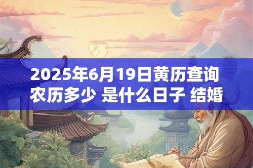 2025年6月19日黄历查询 农历多少 是什么日子 结婚吉时