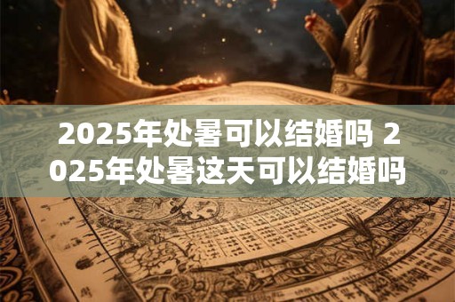 2025年处暑可以结婚吗 2025年处暑这天可以结婚吗