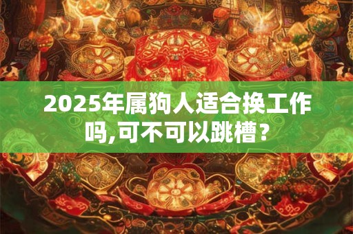 详细阅读:2025年属狗人适合换工作吗,可不可以跳槽? 2025年属狗人适合换工作吗,可不可以跳槽?