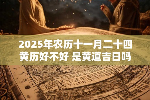 2025年农历十一月二十四黄历好不好 是黄道吉日吗 2025年农历十一月二十四黄历好不好 是黄道吉日吗