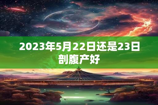2023年5月22日还是23日剖腹产好