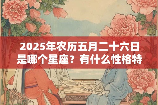 2025年农历五月二十六日是哪个星座？有什么性格特点