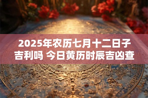 2025年农历七月十二日子吉利吗 今日黄历时辰吉凶查询