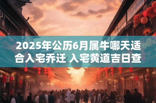 2025年公历6月属牛哪天适合入宅乔迁 入宅黄道吉日查询