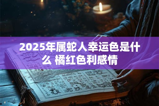 2025年属蛇人幸运色是什么 橘红色利感情