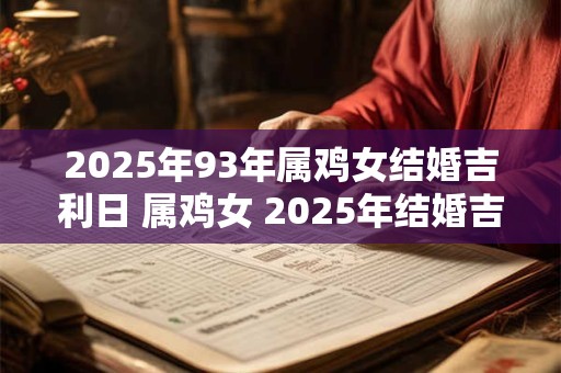 2025年93年属鸡女结婚吉利日 属鸡女 2025年结婚吉日查询表
