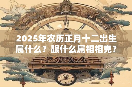 2025年农历正月十二出生属什么？跟什么属相相克？