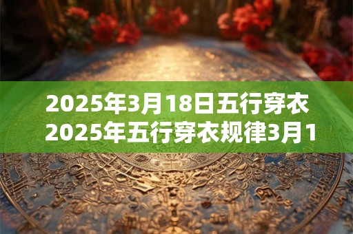 2025年3月18日五行穿衣 2025年五行穿衣规律3月18日适合何种服饰