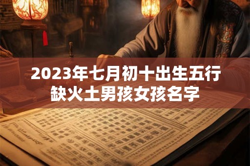 2023年七月初十出生五行缺火土男孩女孩名字