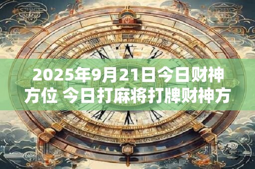2025年9月21日今日财神方位 今日打麻将打牌财神方位