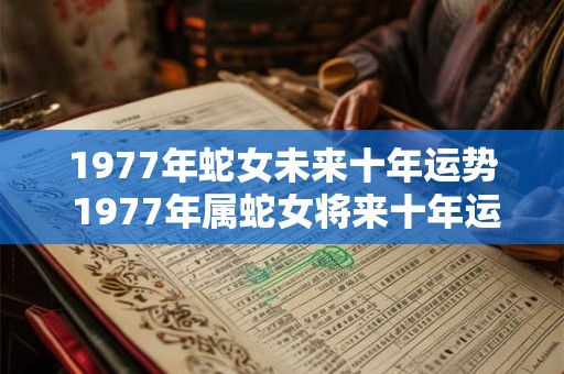 1977年蛇女未来十年运势 1977年属蛇女将来十年运气怎么样