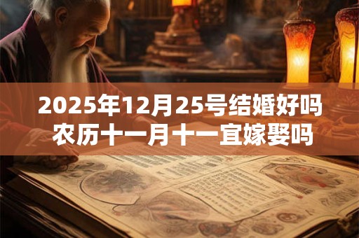 2025年12月25号结婚好吗 农历十一月十一宜嫁娶吗