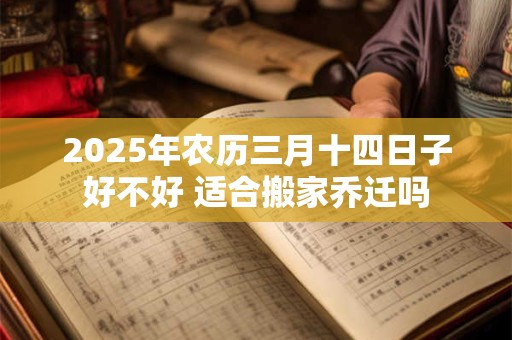 2025年农历三月十四日子好不好 适合搬家乔迁吗