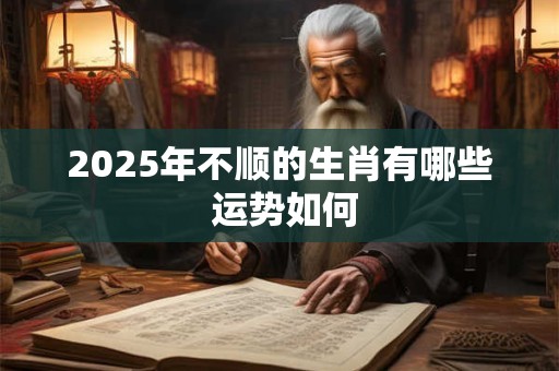 2025年不顺的生肖有哪些 运势如何