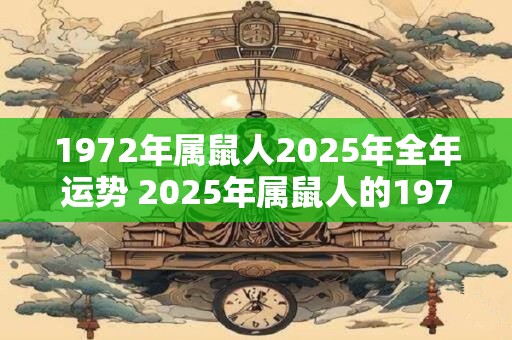 1972年属鼠人2025年全年运势 2025年属鼠人的1972年出生者运势如何