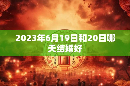 2023年6月19日和20日哪天结婚好