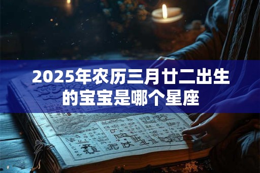 2025年农历三月廿二出生的宝宝是哪个星座