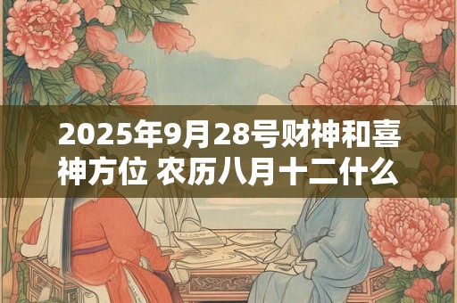 2025年9月28号财神和喜神方位 农历八月十二什么时辰吉