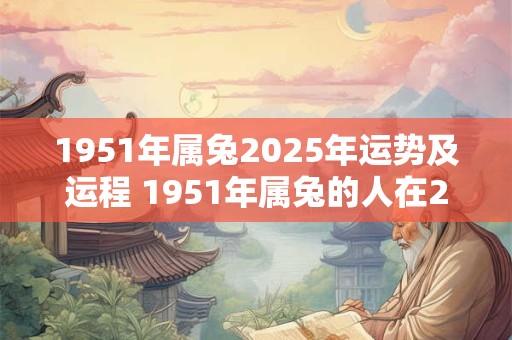 1951年属兔2025年运势及运程 1951年属兔的人在2025年的运势和运程如何 1951年属兔2025年运势及运程 1951年属兔的人在2025年的运势和运程如何