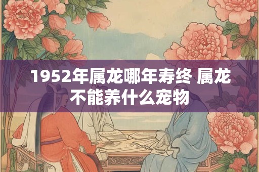 1952年属龙哪年寿终 属龙不能养什么宠物