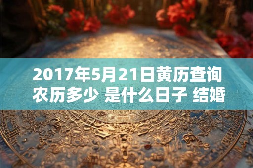2017年5月21日黄历查询 农历多少 是什么日子 结婚吉时