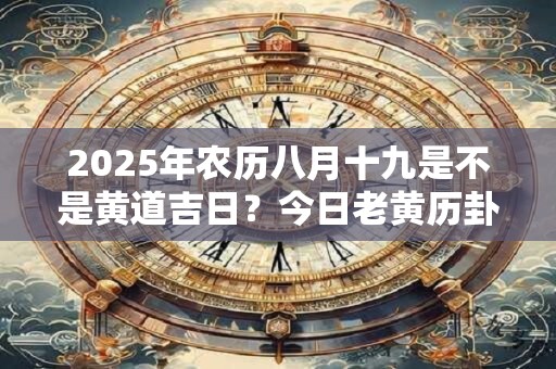 2025年农历八月十九是不是黄道吉日？今日老黄历卦象？