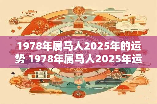 1978年属马人2025年的运势 1978年属马人2025年运势如何