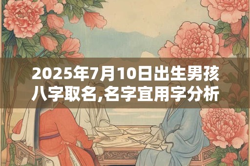 2025年7月10日出生男孩八字取名,名字宜用字分析