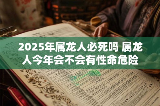 2025年属龙人必死吗 属龙人今年会不会有性命危险