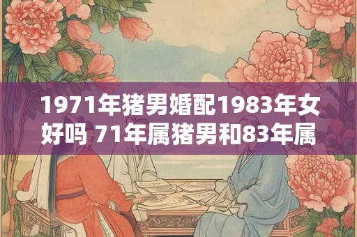 1971年猪男婚配1983年女好吗 71年属猪男和83年属猪女婚配指数 1971年猪男婚配1983年女好吗 71年属猪男和83年属猪女婚配指数
