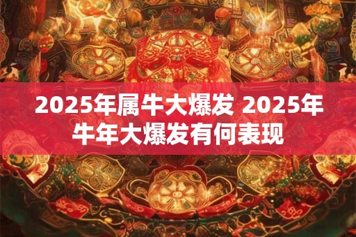 2025年属牛大爆发 2025年牛年大爆发有何表现
