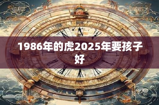 1986年的虎2025年要孩子好