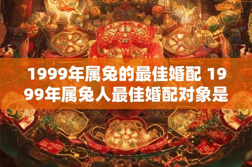 1999年属兔的最佳婚配 1999年属兔人最佳婚配对象是谁