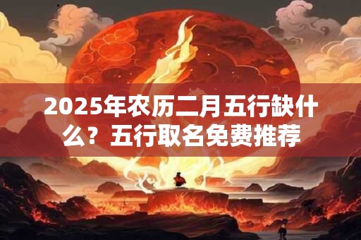 2025年农历二月五行缺什么？五行取名免费推荐