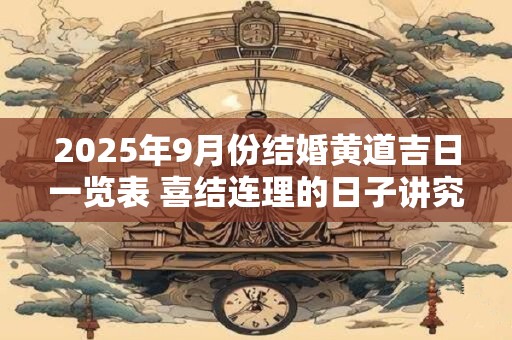 2025年9月份结婚黄道吉日一览表 喜结连理的日子讲究什么