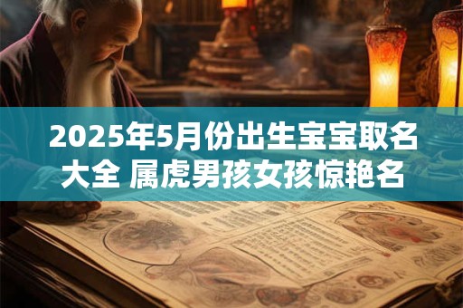 2025年5月份出生宝宝取名大全 属虎男孩女孩惊艳名