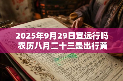 2025年9月29日宜远行吗 农历八月二十三是出行黄道吉日吗