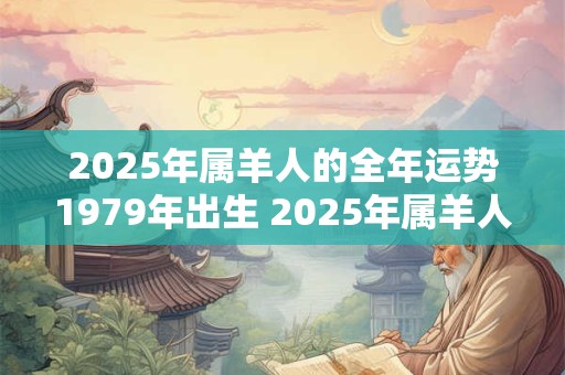 2025年属羊人的全年运势1979年出生 2025年属羊人的运势如何