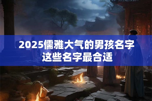 2025儒雅大气的男孩名字 这些名字最合适