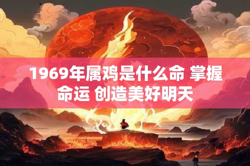 1969年属鸡是什么命 掌握命运 创造美好明天