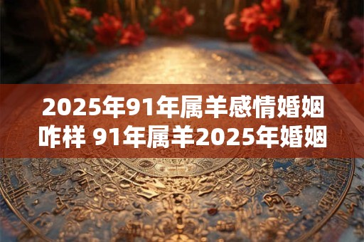 2025年91年属羊感情婚姻咋样 91年属羊2025年婚姻运势如何