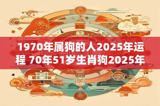 1970年属狗的人2025年运程 70年51岁生肖狗2025年运势 1970年属狗的人2025年运程 70年51岁生肖狗2025年运势