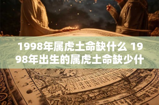 1998年属虎土命缺什么 1998年出生的属虎土命缺少什么