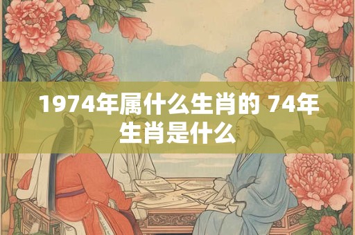 1974年属什么生肖的 74年生肖是什么