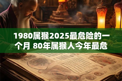 1980属猴2025最危险的一个月 80年属猴人今年最危险月份