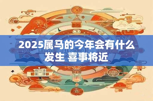2026属马的今年会有什么发生 喜事将近 2026属马的今年会有什么发生 喜事将近