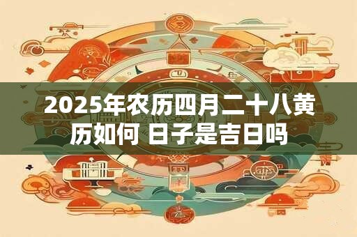 2025年农历四月二十八黄历如何 日子是吉日吗
