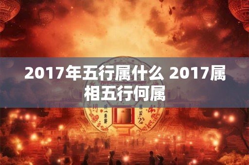 2017年五行属什么 2017属相五行何属 2017年五行属什么 2017属相五行何属