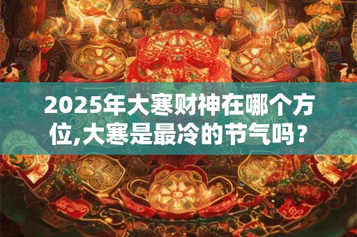 2025年大寒财神在哪个方位,大寒是最冷的节气吗？